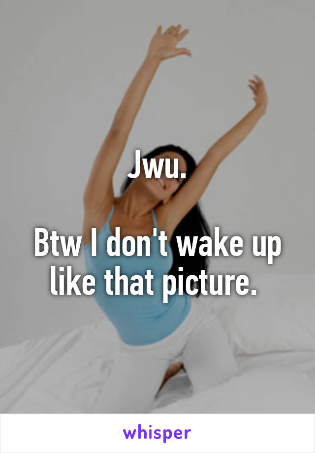 Jwu.

Btw I don't wake up like that picture. 
