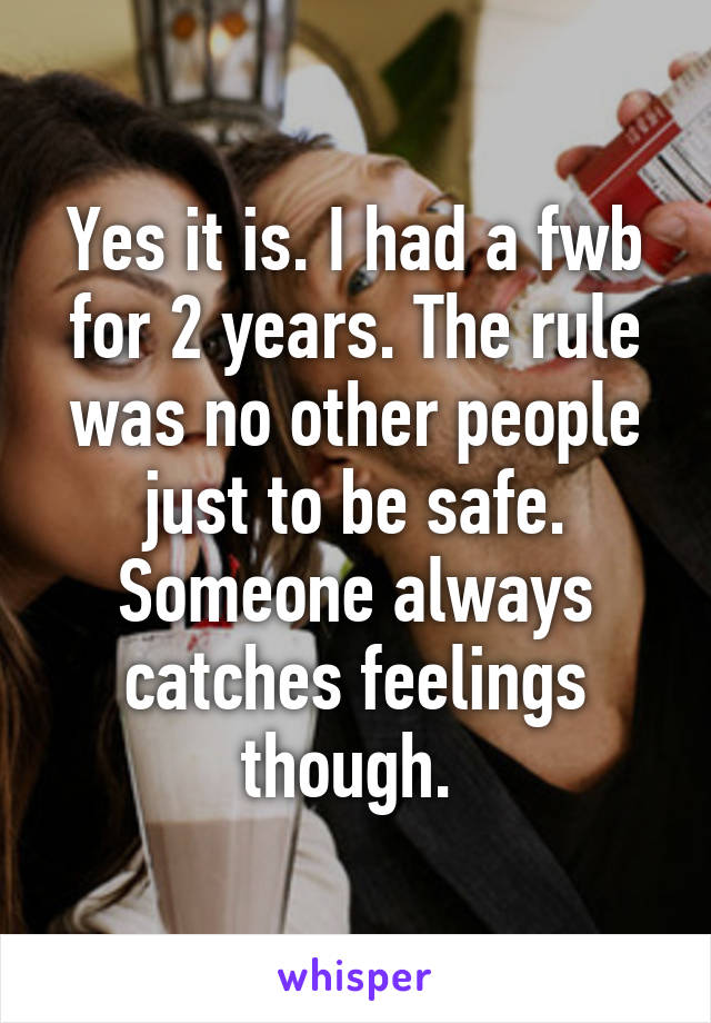 Yes it is. I had a fwb for 2 years. The rule was no other people just to be safe. Someone always catches feelings though. 