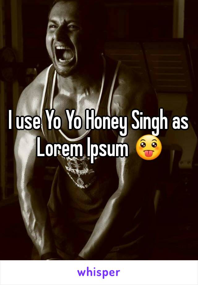 I use Yo Yo Honey Singh as Lorem Ipsum 😛