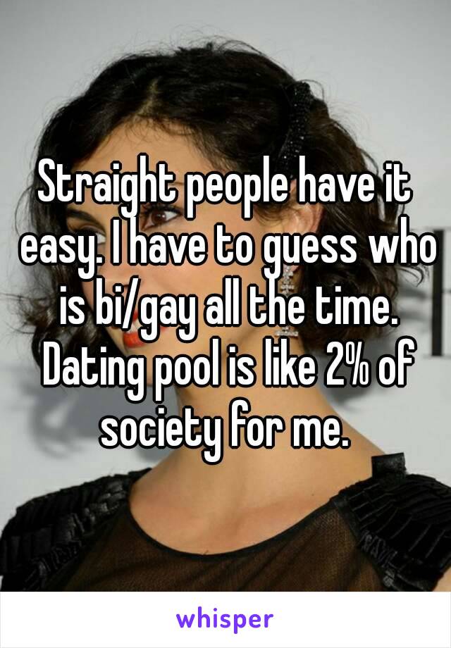 Straight people have it easy. I have to guess who is bi/gay all the time. Dating pool is like 2% of society for me. 
