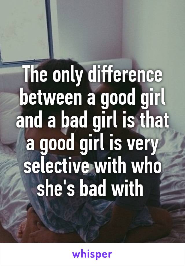 The only difference between a good girl and a bad girl is that a good girl is very selective with who she's bad with 
