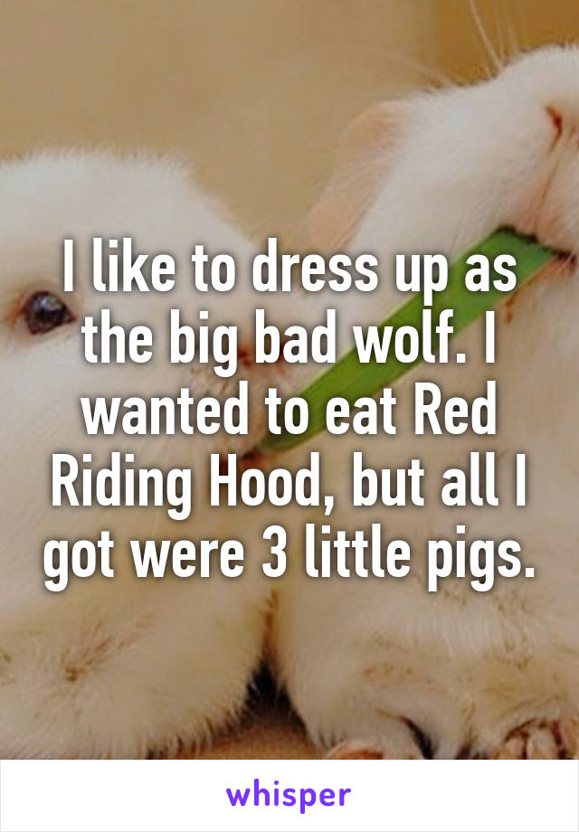 I like to dress up as the big bad wolf. I wanted to eat Red Riding Hood, but all I got were 3 little pigs.