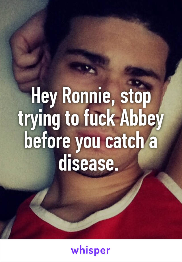 Hey Ronnie, stop trying to fuck Abbey before you catch a disease. 