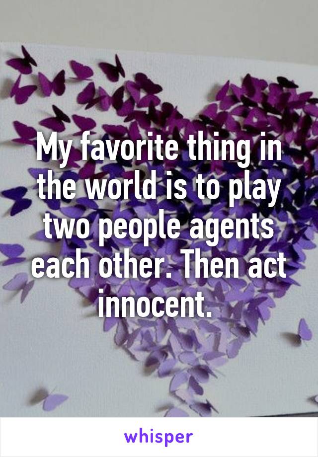 My favorite thing in the world is to play two people agents each other. Then act innocent. 