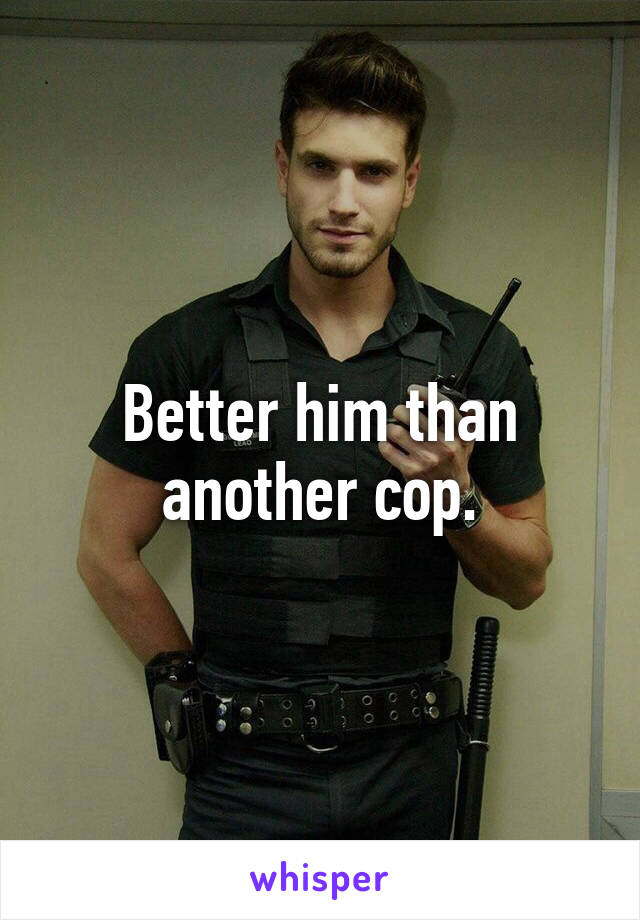 Better him than another cop.