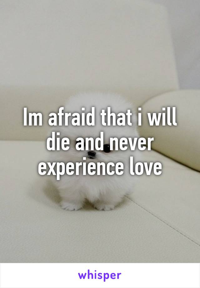 Im afraid that i will die and never experience love
