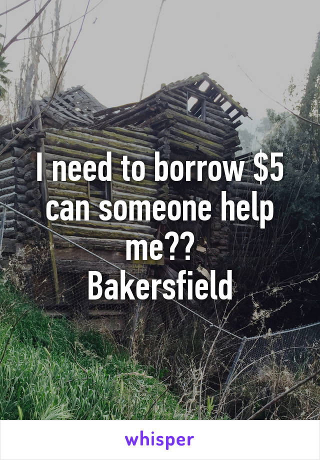 I need to borrow $5 can someone help me??
Bakersfield