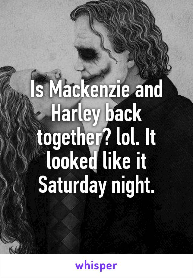 Is Mackenzie and Harley back together? lol. It looked like it Saturday night.