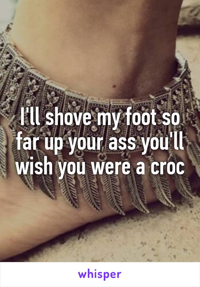 I'll shove my foot so far up your ass you'll wish you were a croc