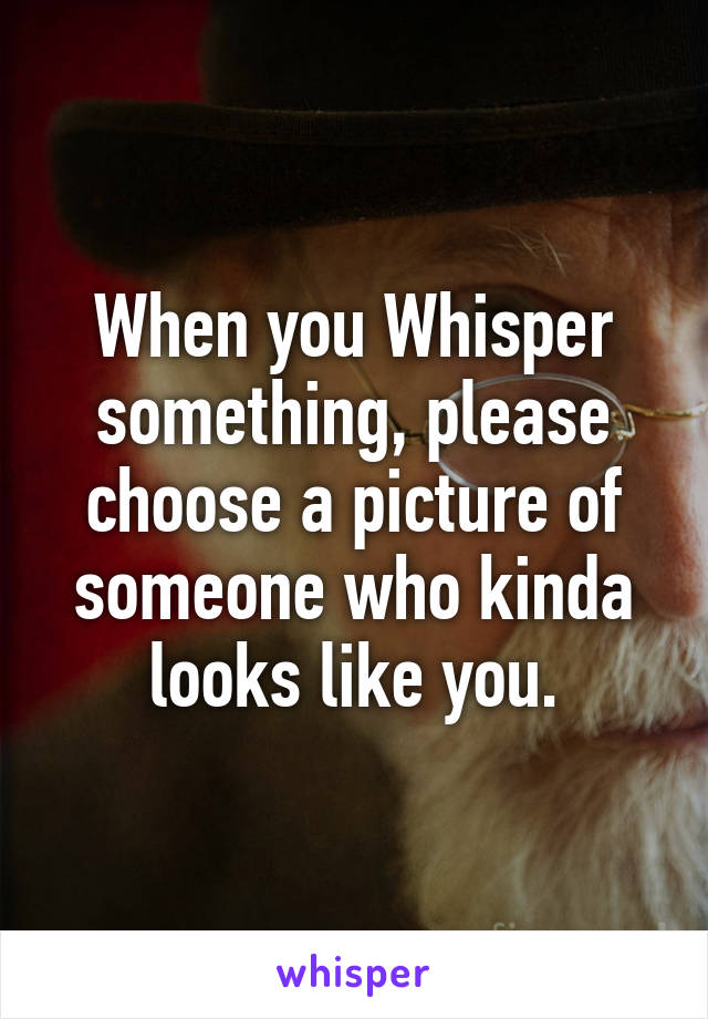 When you Whisper something, please choose a picture of someone who kinda looks like you.
