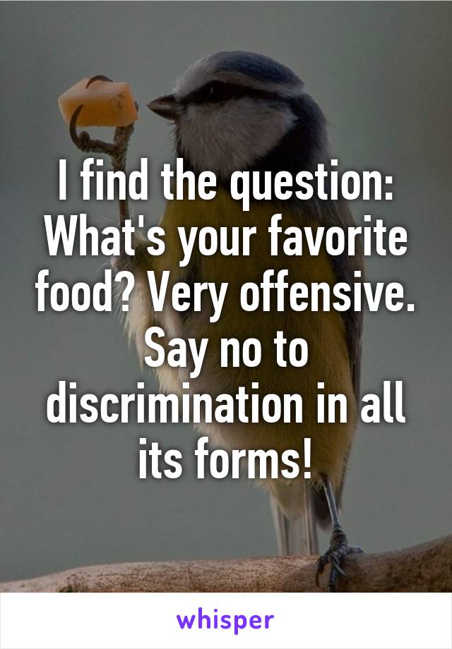 I find the question: What's your favorite food? Very offensive. Say no to discrimination in all its forms!