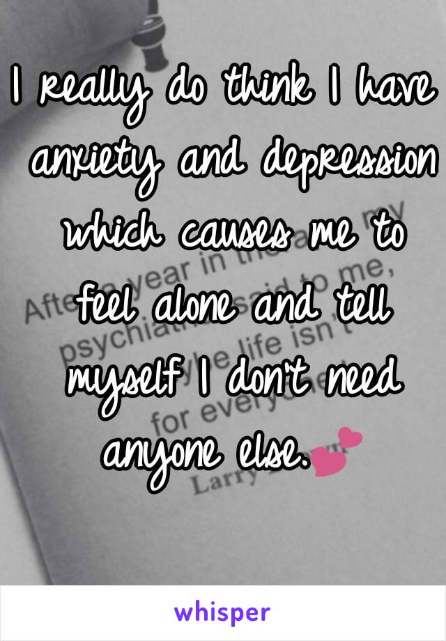 I really do think I have anxiety and depression which causes me to feel alone and tell myself I don't need anyone else.💕 