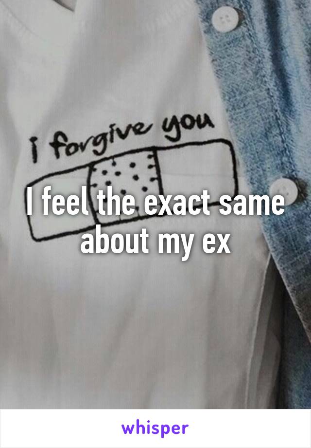 I feel the exact same about my ex