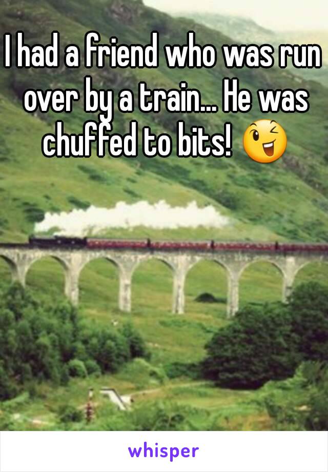 I had a friend who was run over by a train... He was chuffed to bits! 😉