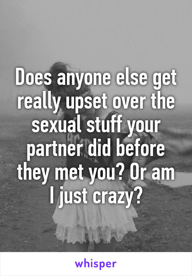 Does anyone else get really upset over the sexual stuff your partner did before they met you? Or am I just crazy?