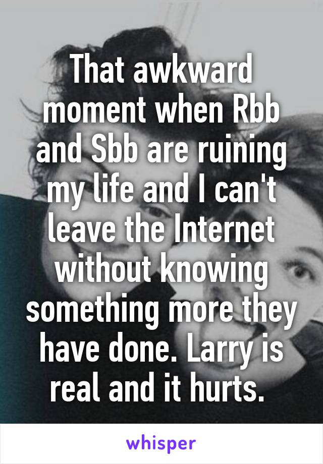 That awkward moment when Rbb and Sbb are ruining my life and I can't leave the Internet without knowing something more they have done. Larry is real and it hurts. 