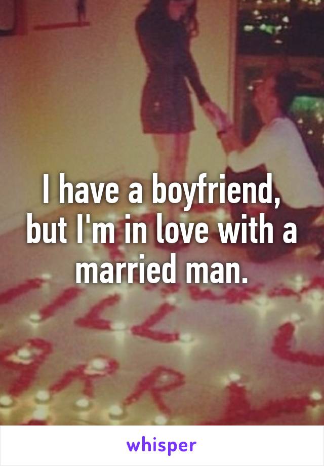 I have a boyfriend, but I'm in love with a married man.