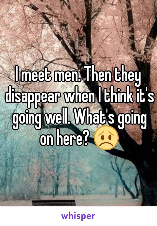 I meet men. Then they disappear when I think it's going well. What's going on here? 😞