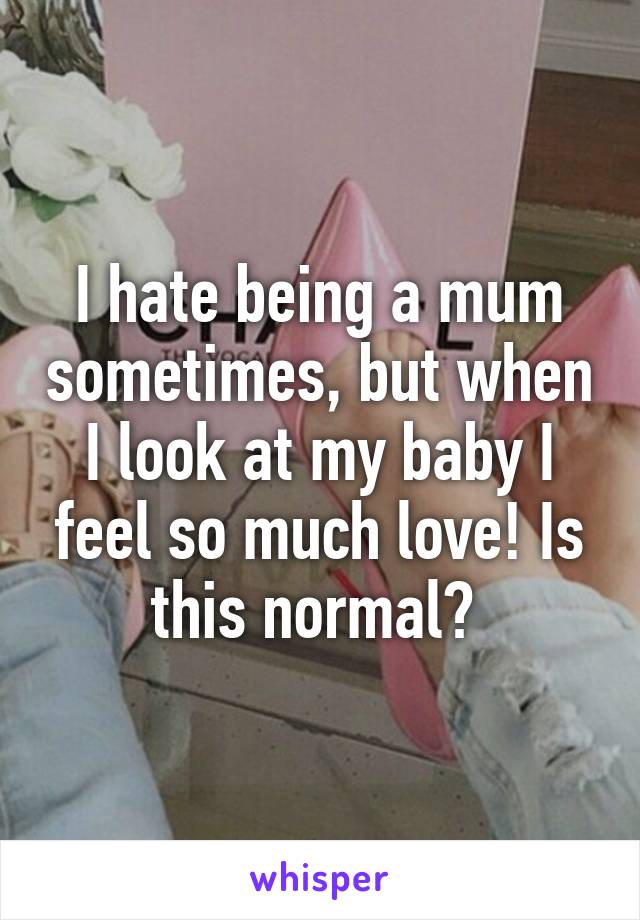 I hate being a mum sometimes, but when I look at my baby I feel so much love! Is this normal? 