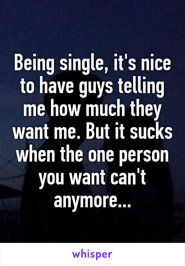 Being single, it's nice to have guys telling me how much they want me. But it sucks when the one person you want can't anymore...