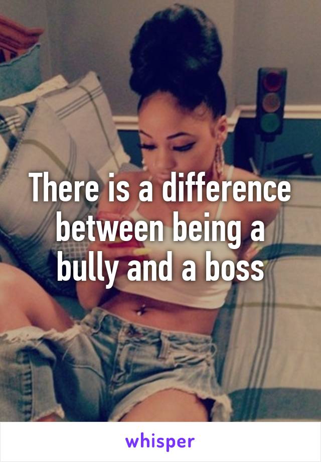 There is a difference between being a bully and a boss