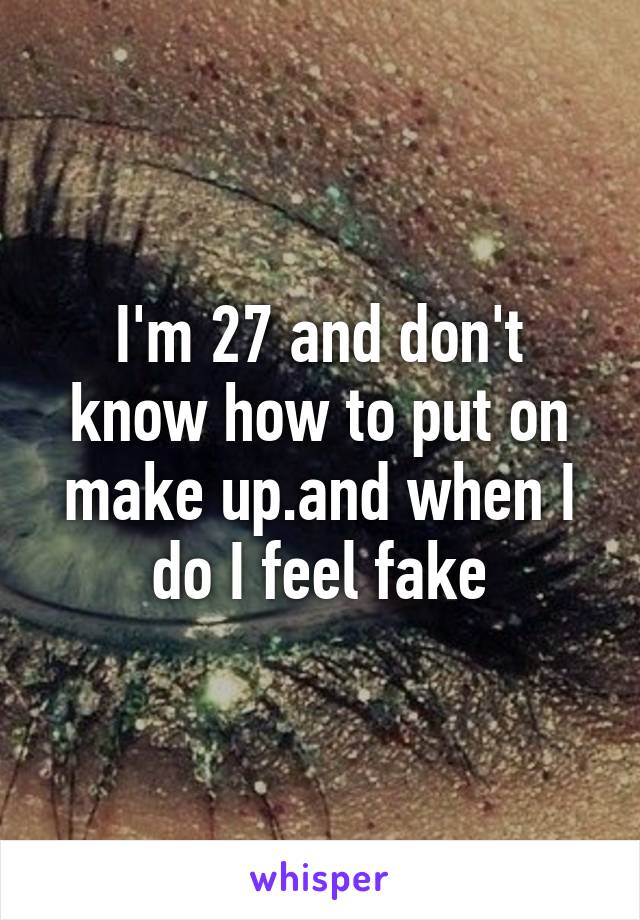 I'm 27 and don't know how to put on make up.and when I do I feel fake
