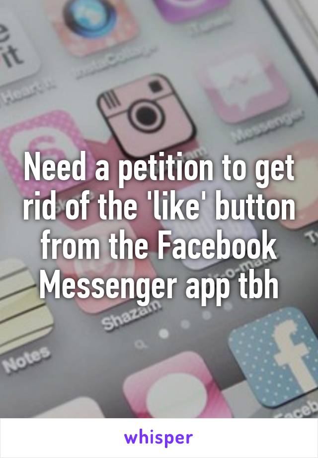 Need a petition to get rid of the 'like' button from the Facebook Messenger app tbh