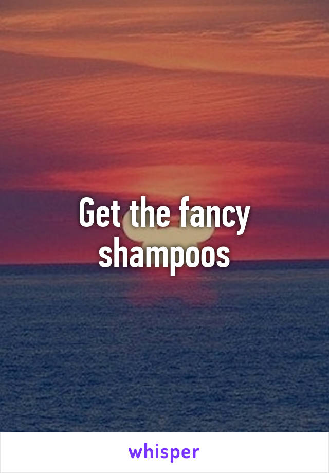 Get the fancy shampoos