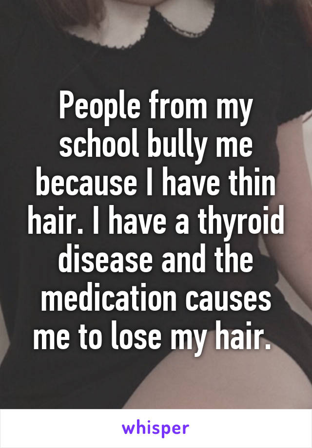 People from my school bully me because I have thin hair. I have a thyroid disease and the medication causes me to lose my hair. 
