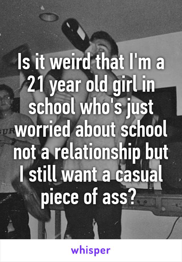 Is it weird that I'm a 21 year old girl in school who's just worried about school not a relationship but I still want a casual piece of ass? 