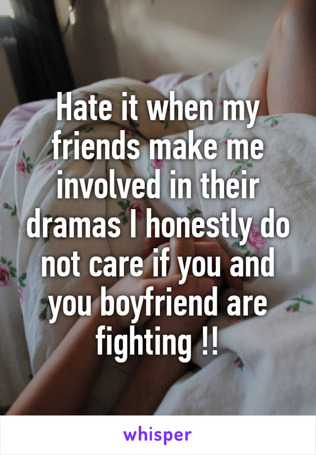 Hate it when my friends make me involved in their dramas I honestly do not care if you and you boyfriend are fighting !!