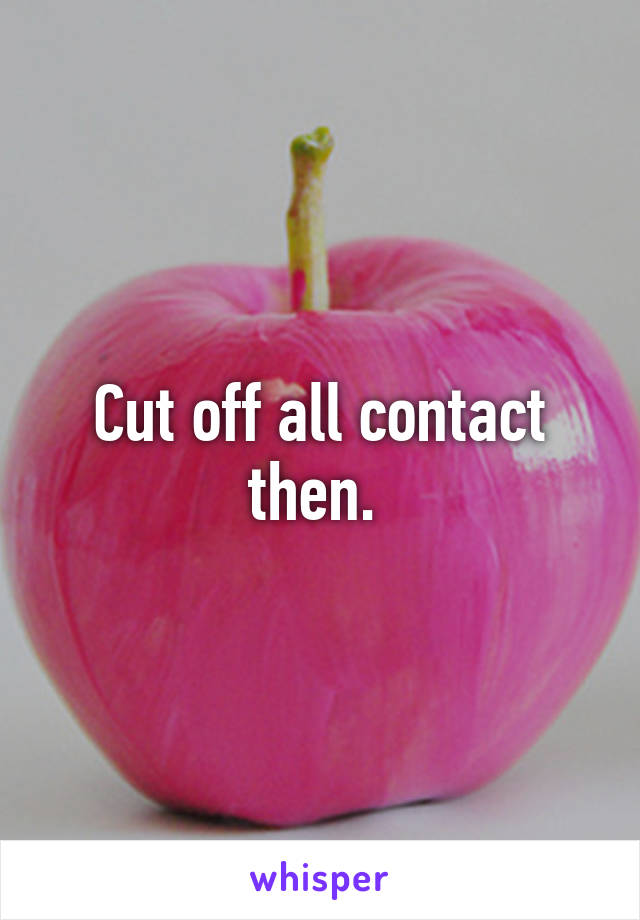 Cut off all contact then. 