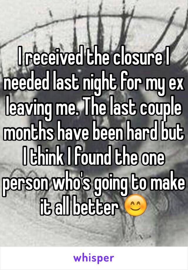 I received the closure I needed last night for my ex leaving me. The last couple months have been hard but I think I found the one person who's going to make it all better 😊