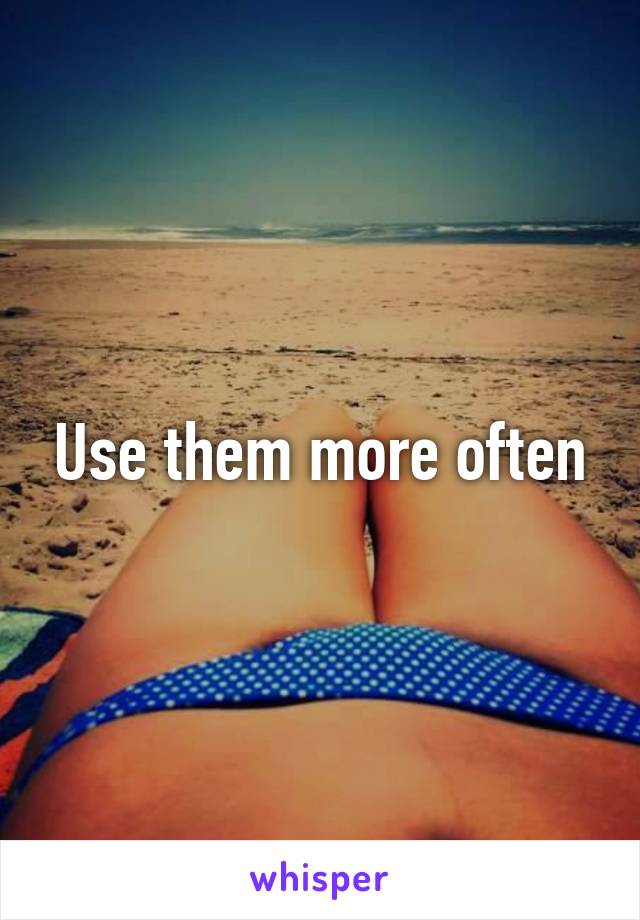 Use them more often