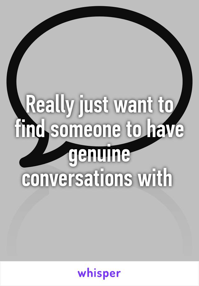 Really just want to find someone to have genuine conversations with 