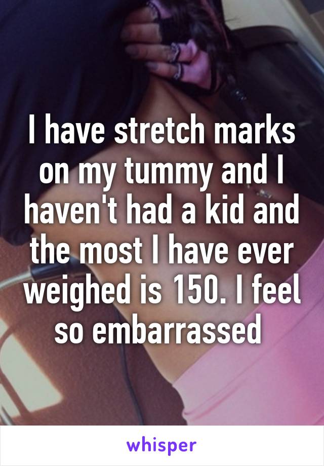 I have stretch marks on my tummy and I haven't had a kid and the most I have ever weighed is 150. I feel so embarrassed 