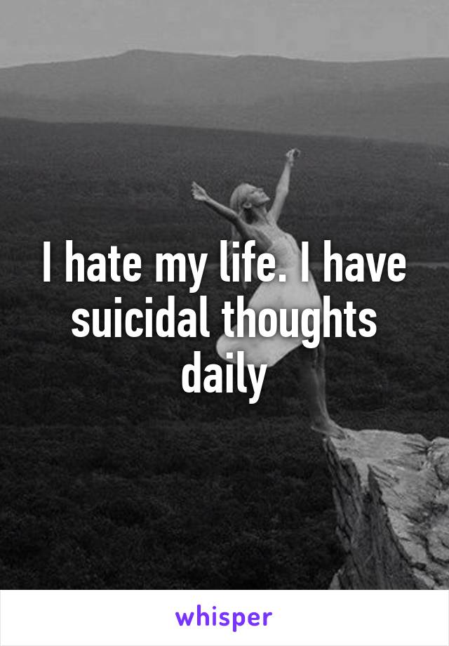 I hate my life. I have suicidal thoughts daily