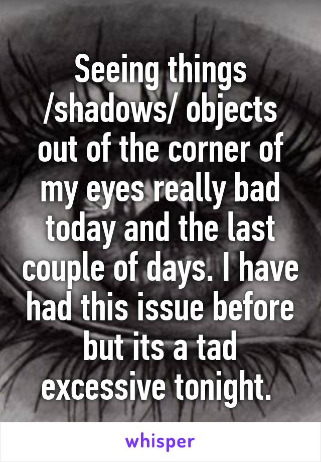 Seeing things /shadows/ objects out of the corner of my eyes really bad today and the last couple of days. I have had this issue before but its a tad excessive tonight. 