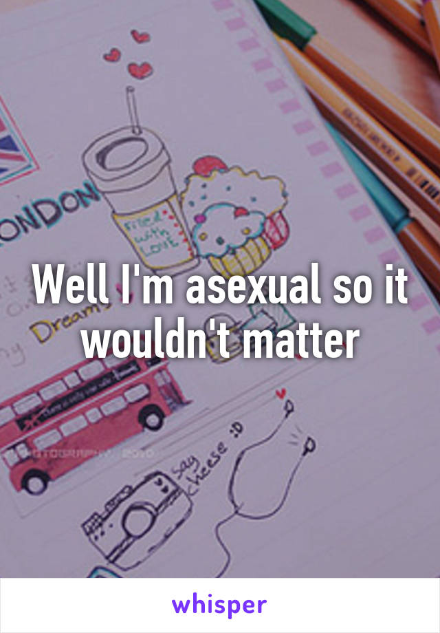 Well I'm asexual so it wouldn't matter