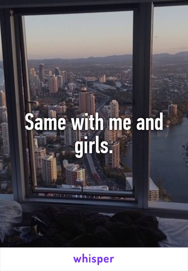 Same with me and girls.