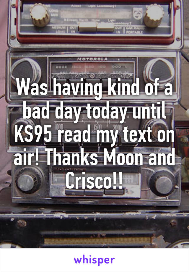 Was having kind of a bad day today until KS95 read my text on air! Thanks Moon and Crisco!!