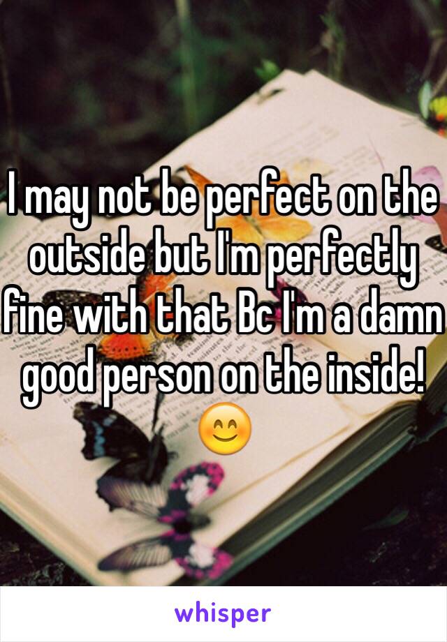 I may not be perfect on the outside but I'm perfectly fine with that Bc I'm a damn good person on the inside! 😊