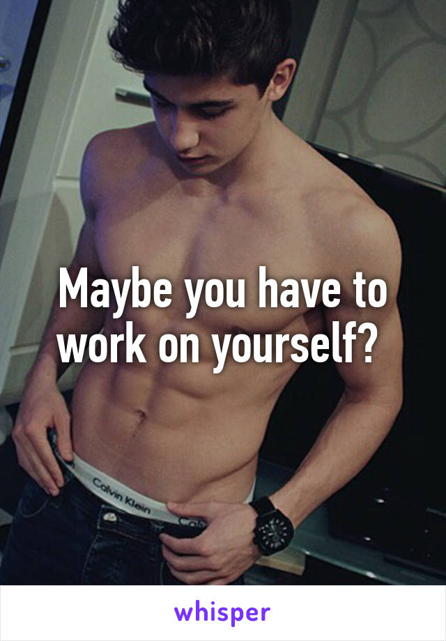 Maybe you have to work on yourself? 