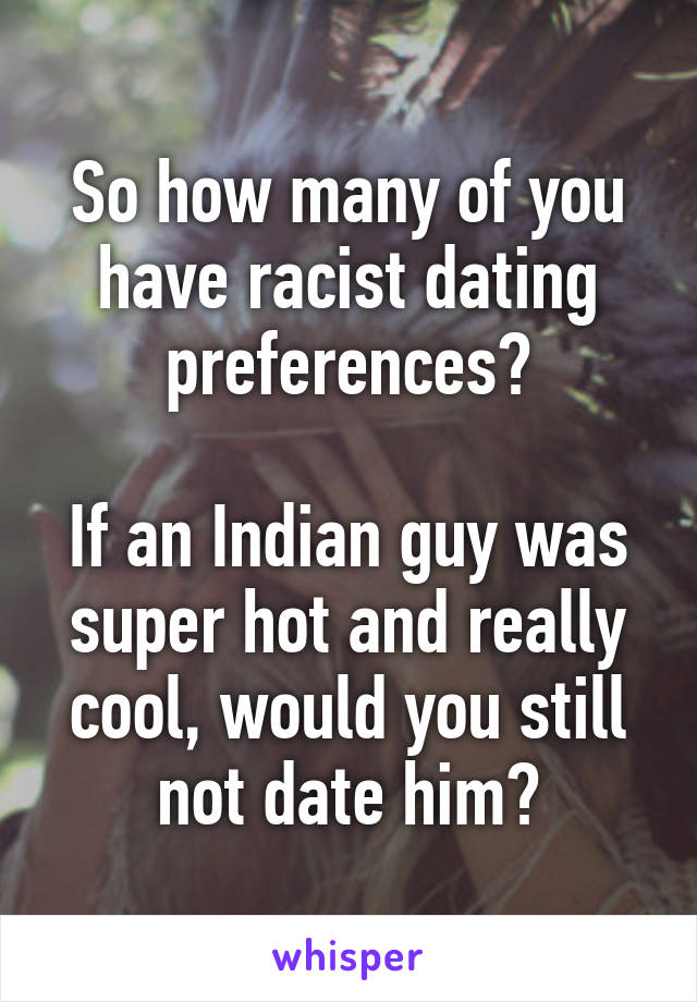 So how many of you have racist dating preferences?

If an Indian guy was super hot and really cool, would you still not date him?