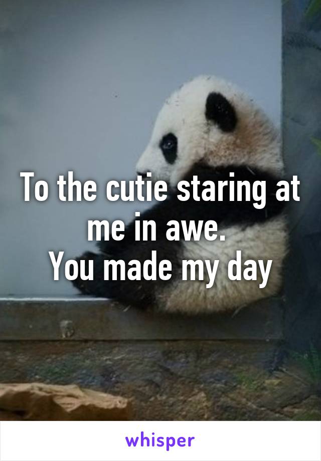 To the cutie staring at me in awe. 
You made my day