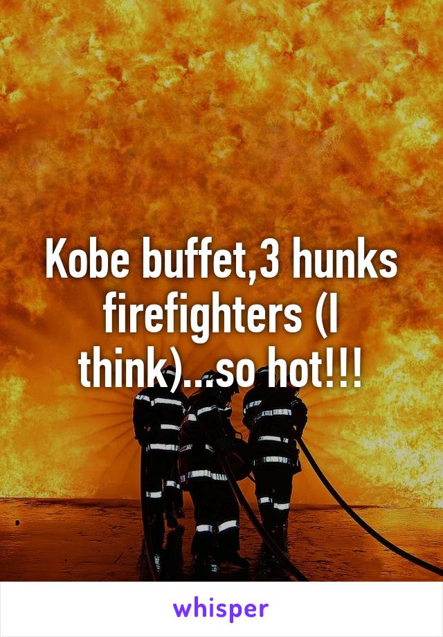 Kobe buffet,3 hunks firefighters (I think)...so hot!!!