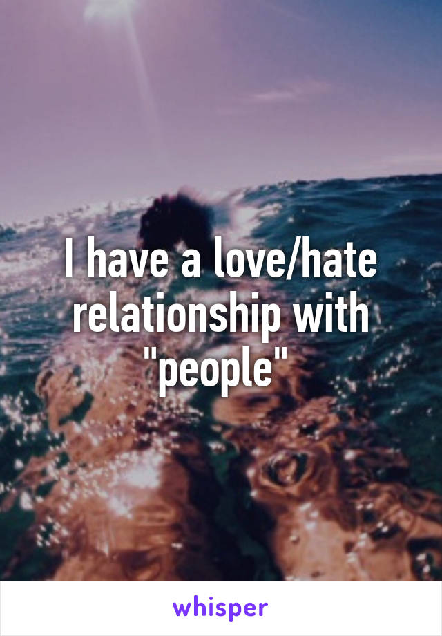 I have a love/hate relationship with "people" 