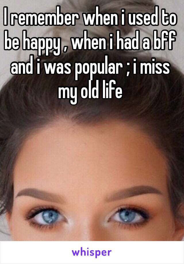 I remember when i used to be happy , when i had a bff and i was popular ; i miss my old life 