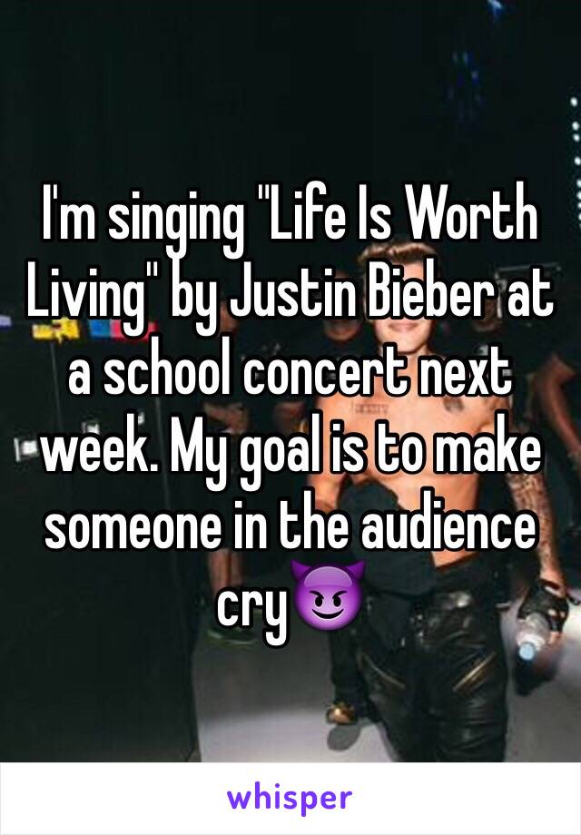 I'm singing "Life Is Worth Living" by Justin Bieber at a school concert next week. My goal is to make someone in the audience cry😈