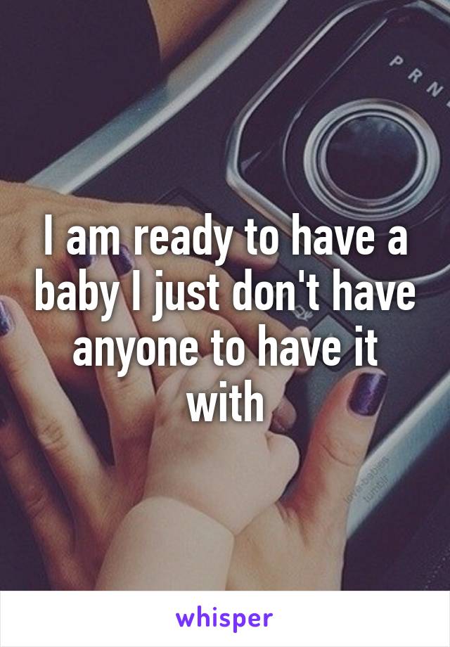 I am ready to have a baby I just don't have anyone to have it with